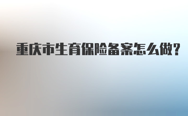 重庆市生育保险备案怎么做？