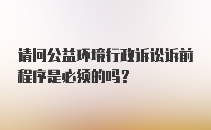 请问公益环境行政诉讼诉前程序是必须的吗？