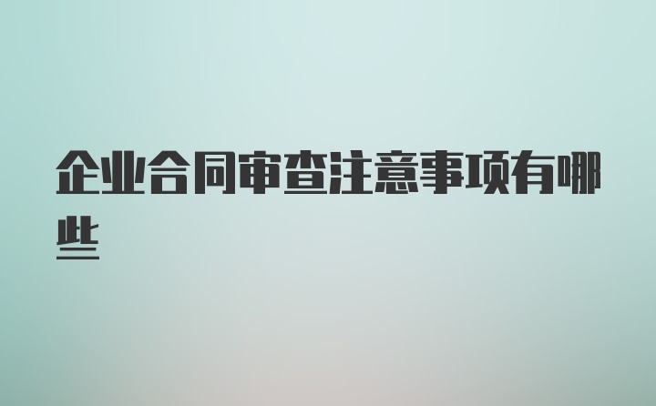 企业合同审查注意事项有哪些