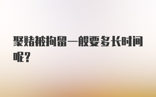 聚赌被拘留一般要多长时间呢？