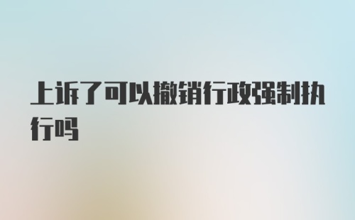 上诉了可以撤销行政强制执行吗