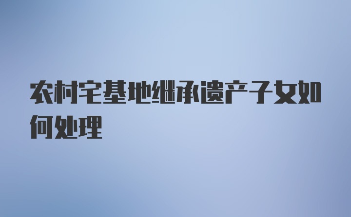 农村宅基地继承遗产子女如何处理