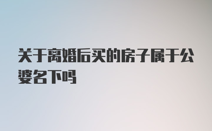 关于离婚后买的房子属于公婆名下吗