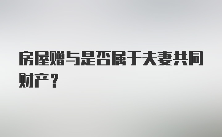 房屋赠与是否属于夫妻共同财产?