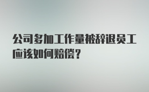 公司多加工作量被辞退员工应该如何赔偿？