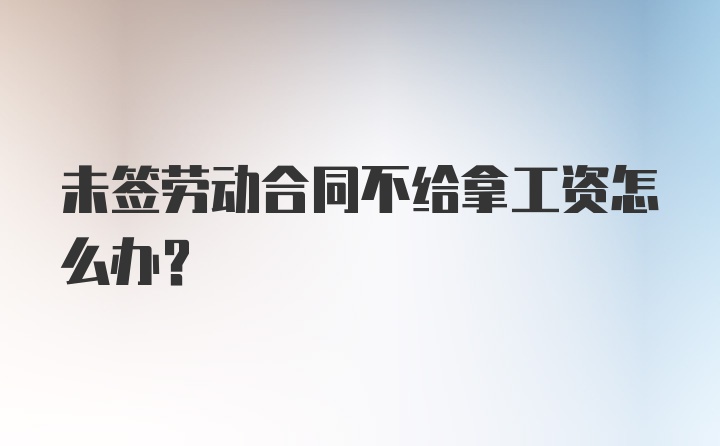 未签劳动合同不给拿工资怎么办？