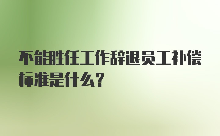 不能胜任工作辞退员工补偿标准是什么？