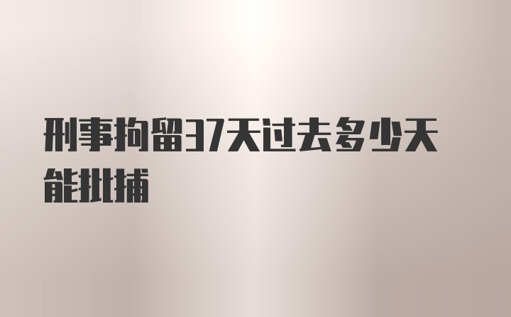 刑事拘留37天过去多少天能批捕