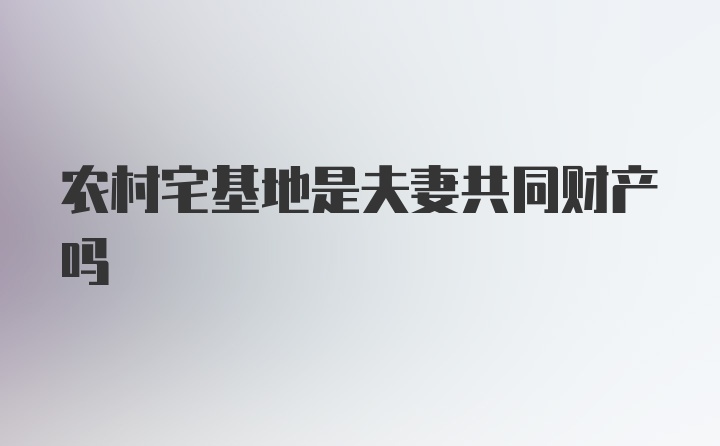 农村宅基地是夫妻共同财产吗