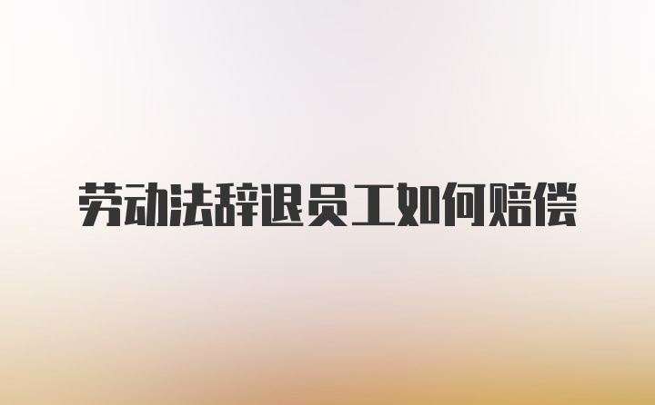 劳动法辞退员工如何赔偿