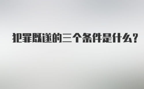 犯罪既遂的三个条件是什么？