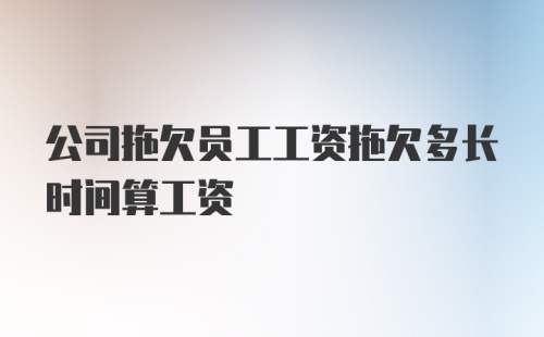 公司拖欠员工工资拖欠多长时间算工资