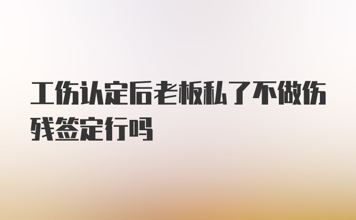 工伤认定后老板私了不做伤残签定行吗