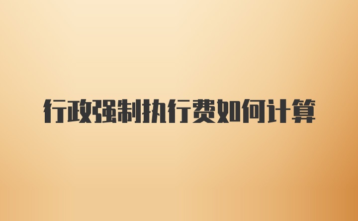 行政强制执行费如何计算