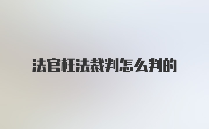 法官枉法裁判怎么判的