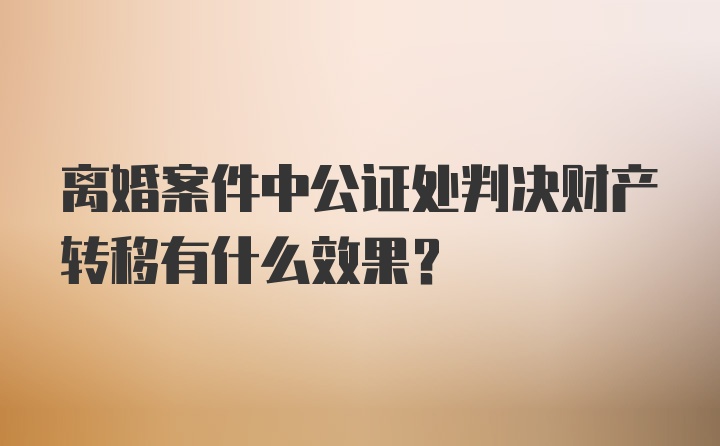 离婚案件中公证处判决财产转移有什么效果?