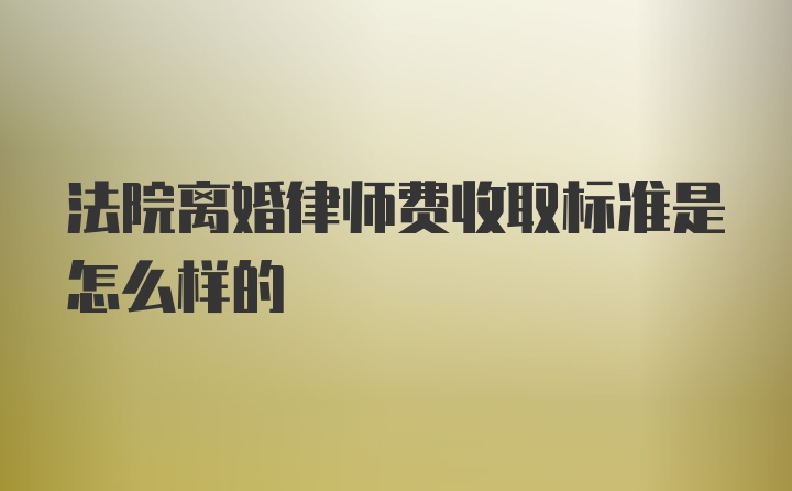 法院离婚律师费收取标准是怎么样的