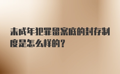 未成年犯罪留案底的封存制度是怎么样的?