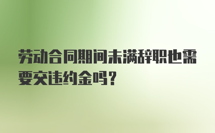 劳动合同期间未满辞职也需要交违约金吗？