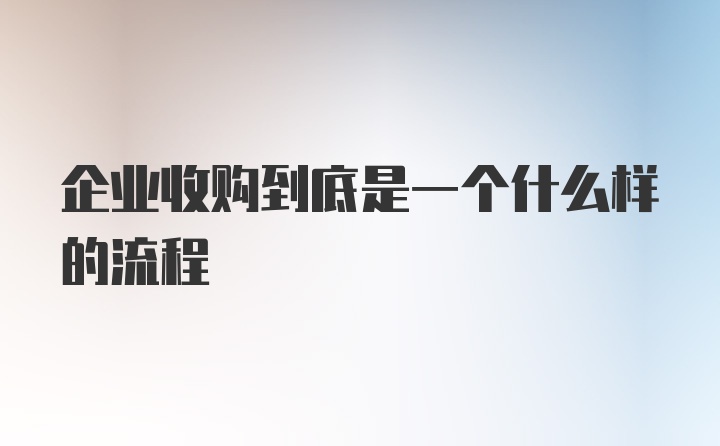 企业收购到底是一个什么样的流程