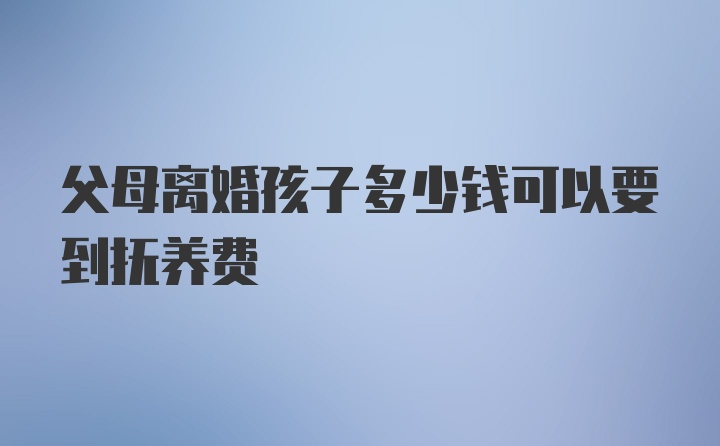 父母离婚孩子多少钱可以要到抚养费