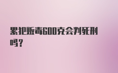 累犯贩毒600克会判死刑吗？