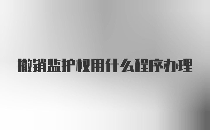 撤销监护权用什么程序办理