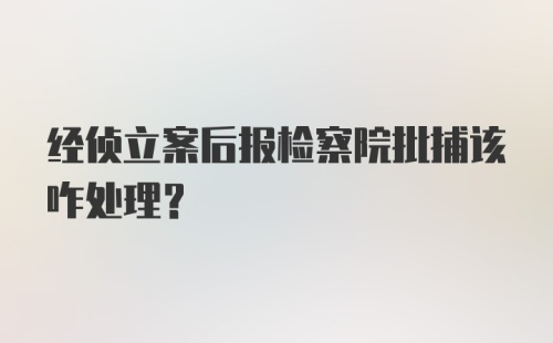 经侦立案后报检察院批捕该咋处理？