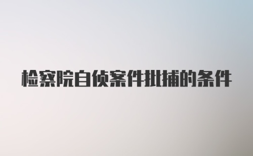 检察院自侦案件批捕的条件