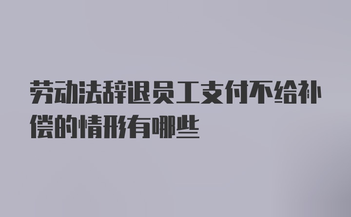 劳动法辞退员工支付不给补偿的情形有哪些