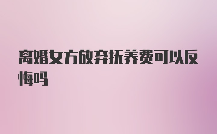 离婚女方放弃抚养费可以反悔吗