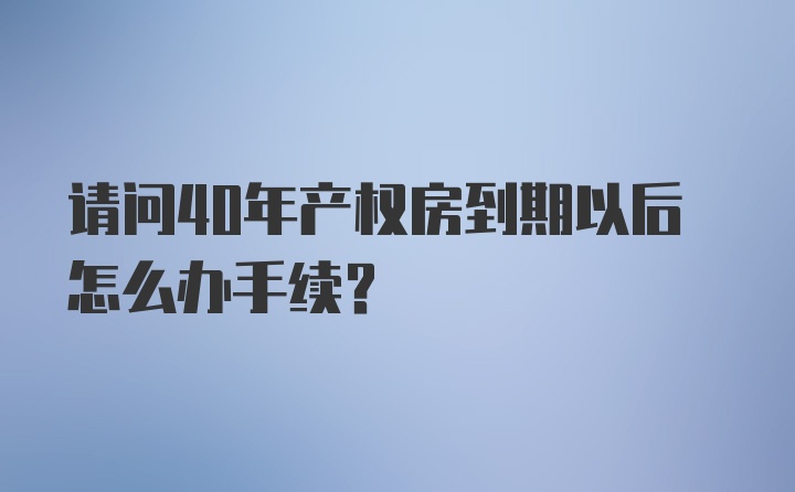 请问40年产权房到期以后怎么办手续？