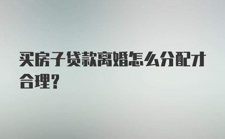 买房子贷款离婚怎么分配才合理？