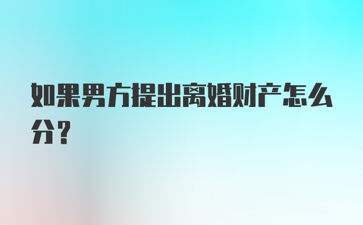 如果男方提出离婚财产怎么分？