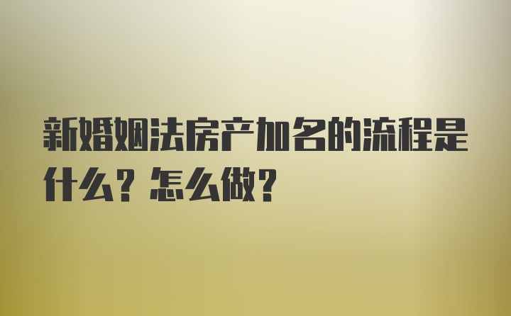 新婚姻法房产加名的流程是什么？怎么做？