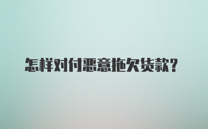 怎样对付恶意拖欠货款？