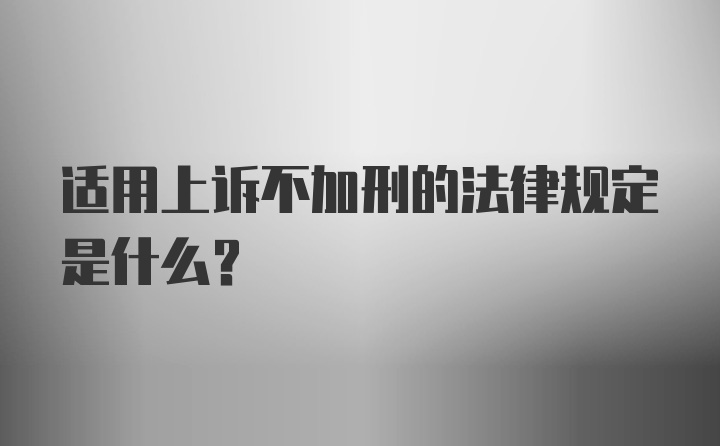 适用上诉不加刑的法律规定是什么?