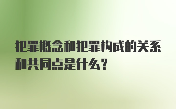 犯罪概念和犯罪构成的关系和共同点是什么？