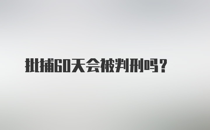 批捕60天会被判刑吗?