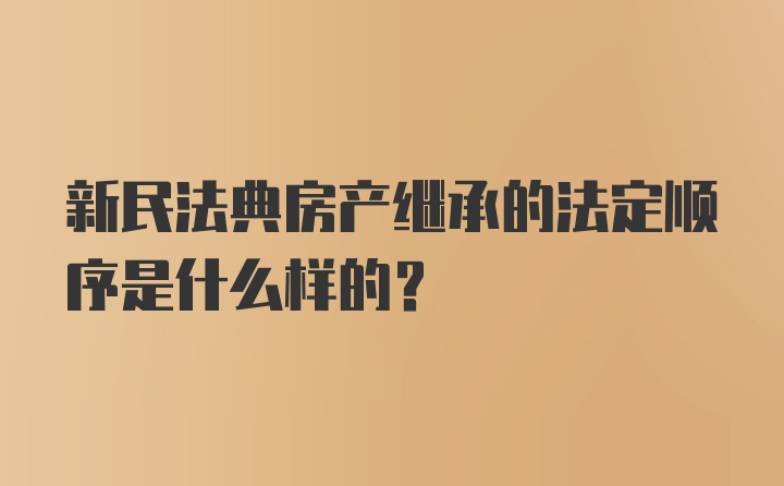 新民法典房产继承的法定顺序是什么样的？