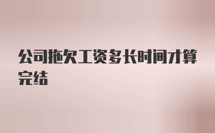 公司拖欠工资多长时间才算完结