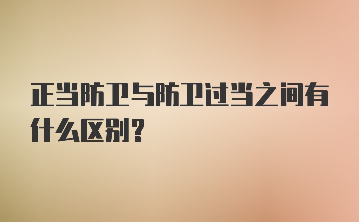 正当防卫与防卫过当之间有什么区别？