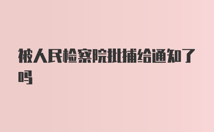 被人民检察院批捕给通知了吗