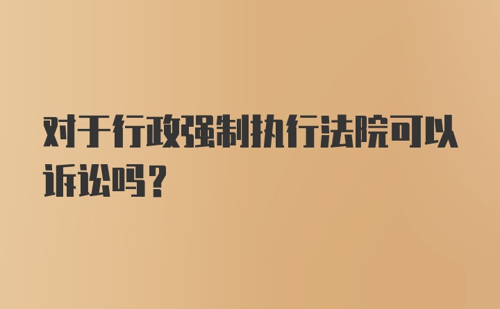 对于行政强制执行法院可以诉讼吗？