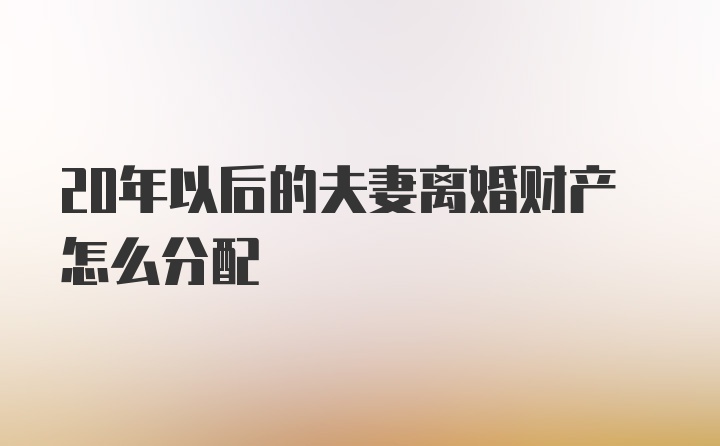 20年以后的夫妻离婚财产怎么分配