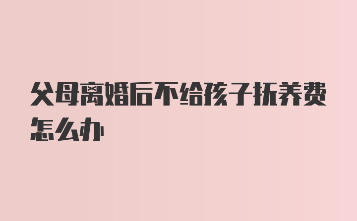 父母离婚后不给孩子抚养费怎么办