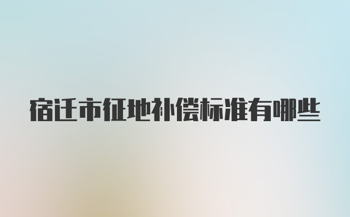 宿迁市征地补偿标准有哪些