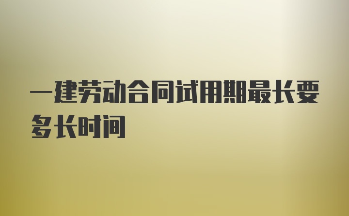 一建劳动合同试用期最长要多长时间