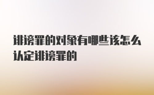 诽谤罪的对象有哪些该怎么认定诽谤罪的