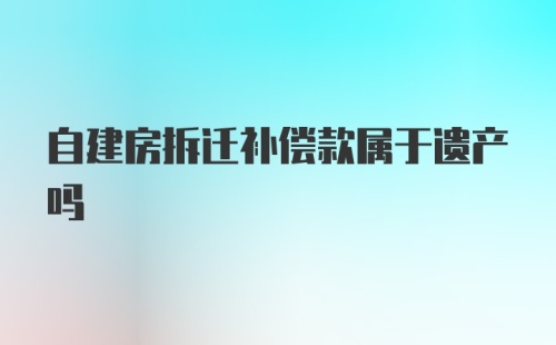 自建房拆迁补偿款属于遗产吗